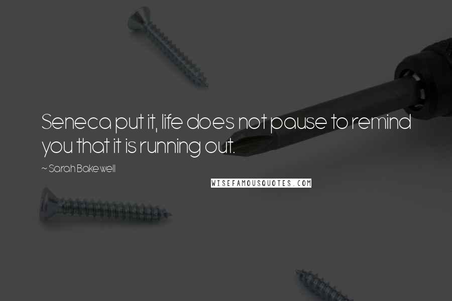 Sarah Bakewell Quotes: Seneca put it, life does not pause to remind you that it is running out.