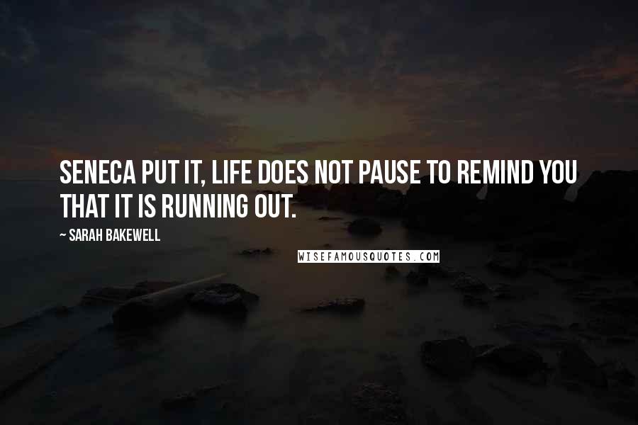 Sarah Bakewell Quotes: Seneca put it, life does not pause to remind you that it is running out.