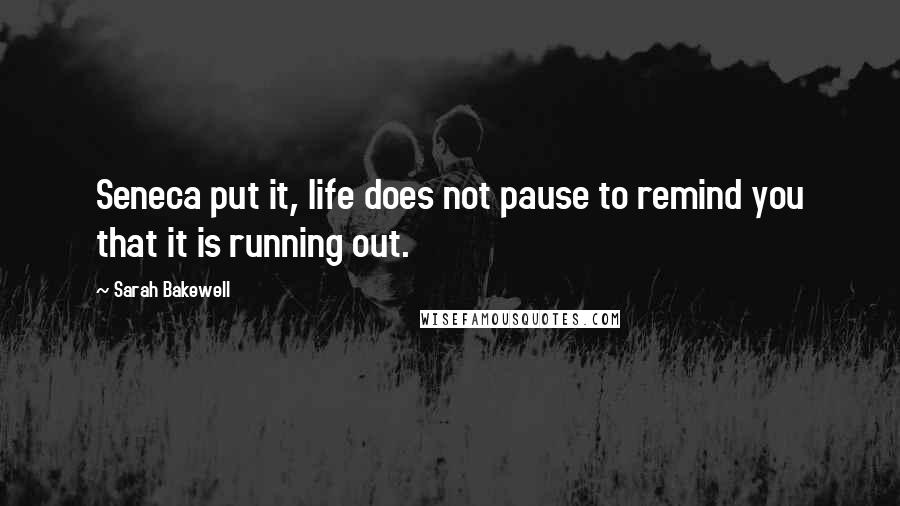 Sarah Bakewell Quotes: Seneca put it, life does not pause to remind you that it is running out.