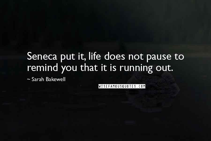 Sarah Bakewell Quotes: Seneca put it, life does not pause to remind you that it is running out.