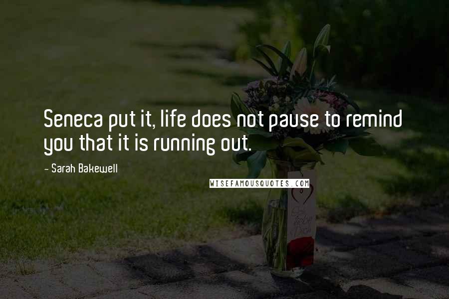 Sarah Bakewell Quotes: Seneca put it, life does not pause to remind you that it is running out.