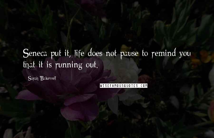 Sarah Bakewell Quotes: Seneca put it, life does not pause to remind you that it is running out.