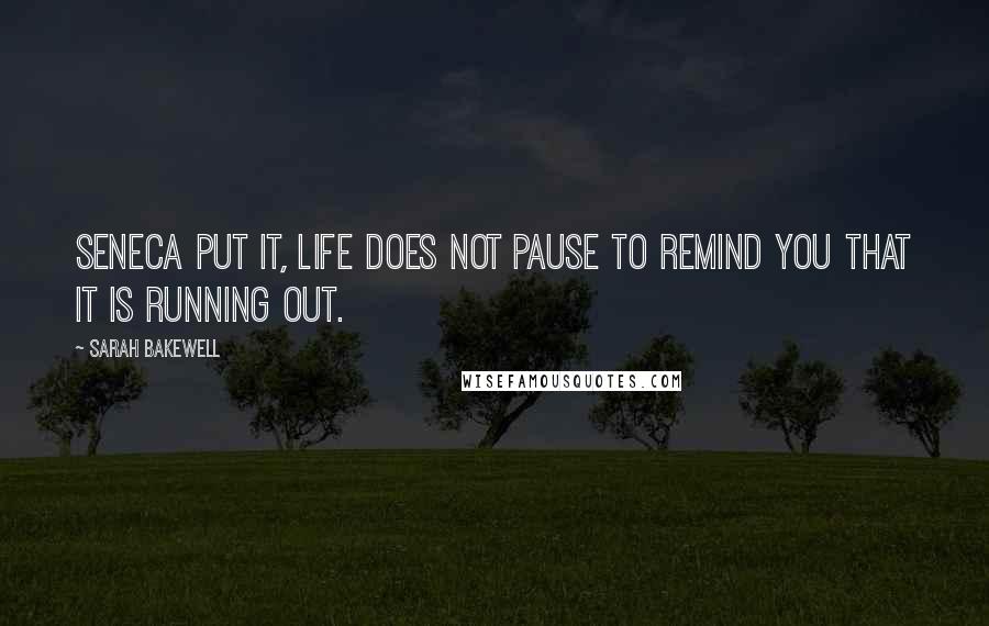 Sarah Bakewell Quotes: Seneca put it, life does not pause to remind you that it is running out.