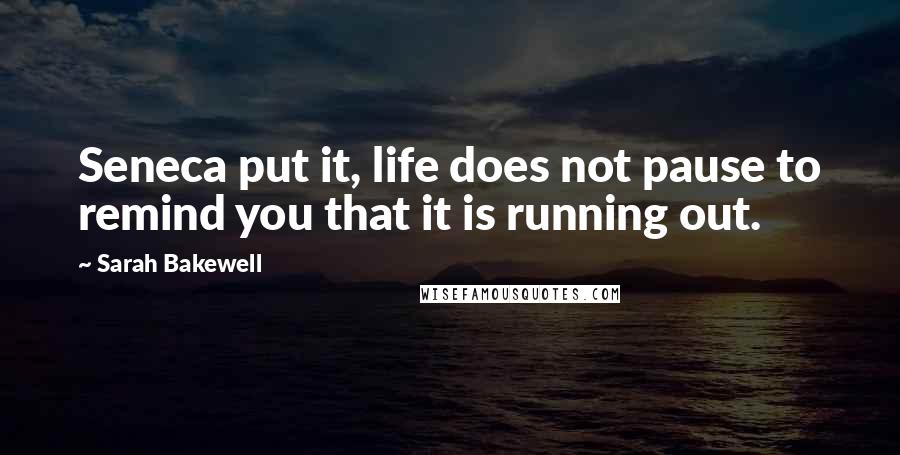 Sarah Bakewell Quotes: Seneca put it, life does not pause to remind you that it is running out.