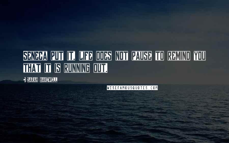 Sarah Bakewell Quotes: Seneca put it, life does not pause to remind you that it is running out.