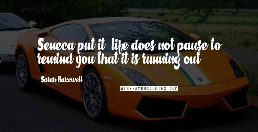 Sarah Bakewell Quotes: Seneca put it, life does not pause to remind you that it is running out.