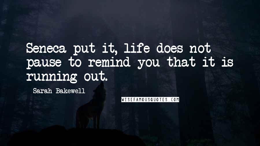 Sarah Bakewell Quotes: Seneca put it, life does not pause to remind you that it is running out.