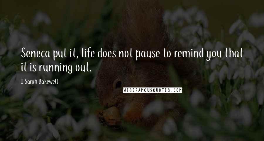 Sarah Bakewell Quotes: Seneca put it, life does not pause to remind you that it is running out.