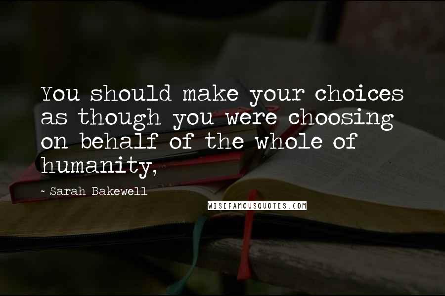 Sarah Bakewell Quotes: You should make your choices as though you were choosing on behalf of the whole of humanity,