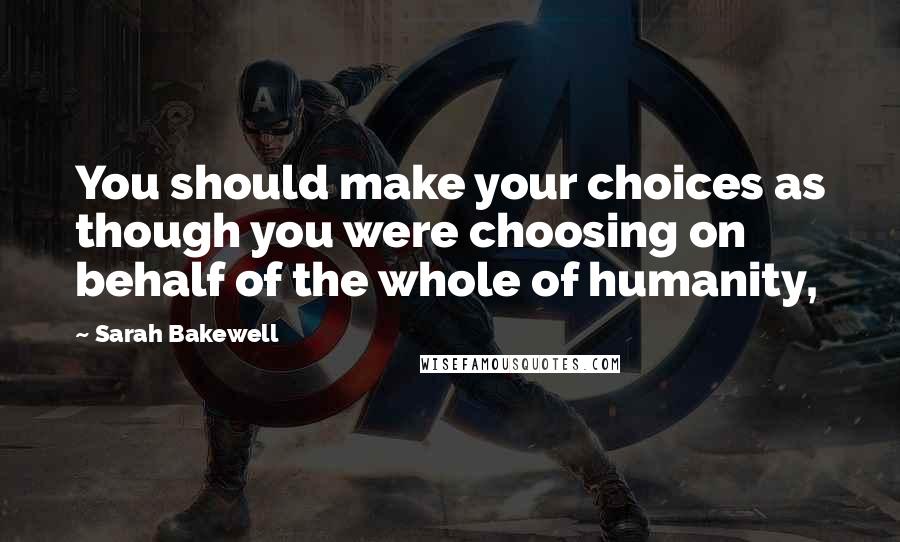 Sarah Bakewell Quotes: You should make your choices as though you were choosing on behalf of the whole of humanity,