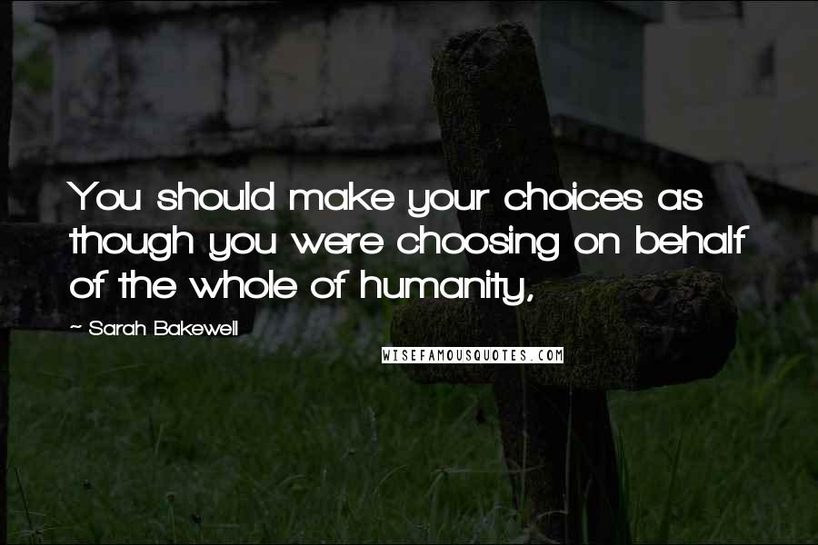 Sarah Bakewell Quotes: You should make your choices as though you were choosing on behalf of the whole of humanity,