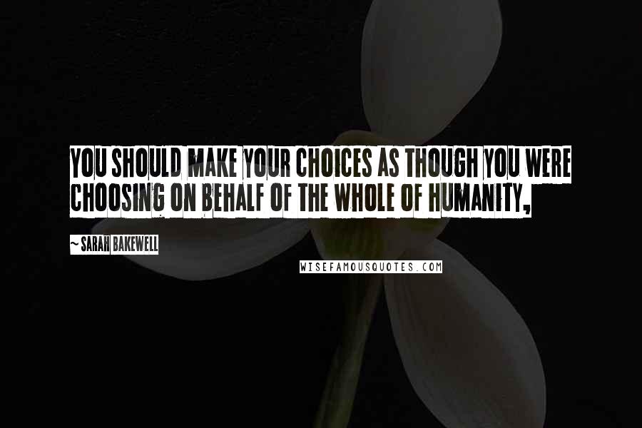 Sarah Bakewell Quotes: You should make your choices as though you were choosing on behalf of the whole of humanity,