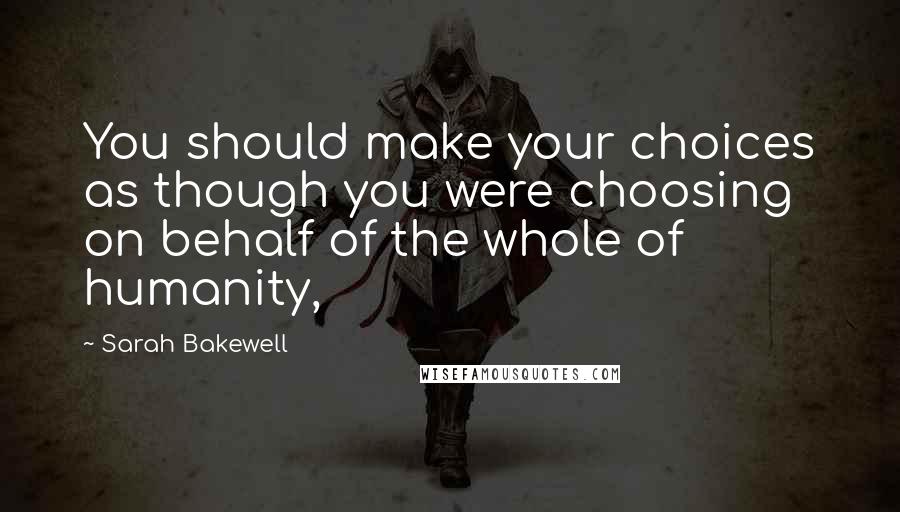 Sarah Bakewell Quotes: You should make your choices as though you were choosing on behalf of the whole of humanity,