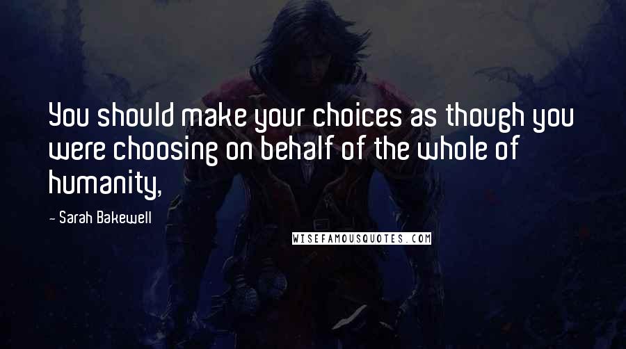 Sarah Bakewell Quotes: You should make your choices as though you were choosing on behalf of the whole of humanity,