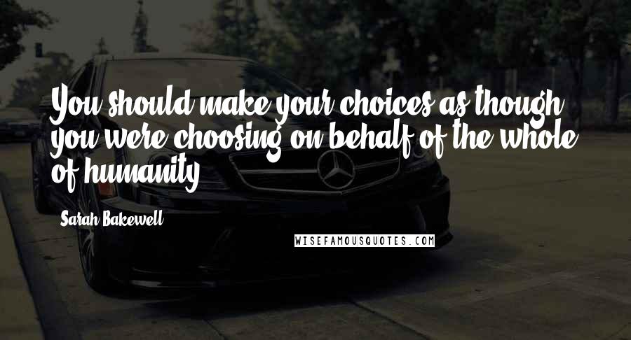 Sarah Bakewell Quotes: You should make your choices as though you were choosing on behalf of the whole of humanity,