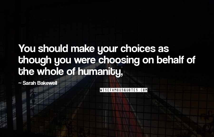 Sarah Bakewell Quotes: You should make your choices as though you were choosing on behalf of the whole of humanity,