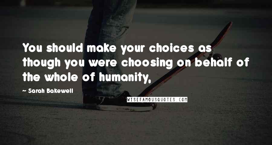 Sarah Bakewell Quotes: You should make your choices as though you were choosing on behalf of the whole of humanity,