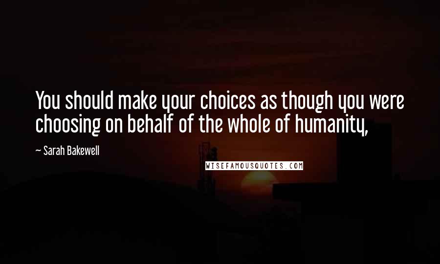 Sarah Bakewell Quotes: You should make your choices as though you were choosing on behalf of the whole of humanity,