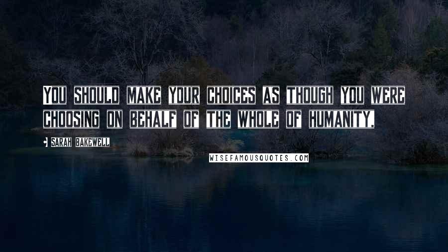 Sarah Bakewell Quotes: You should make your choices as though you were choosing on behalf of the whole of humanity,