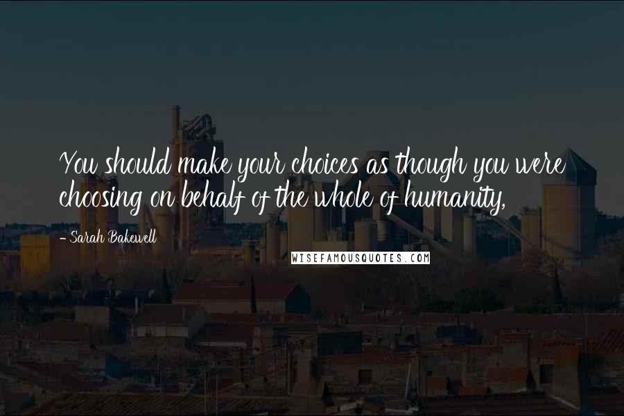 Sarah Bakewell Quotes: You should make your choices as though you were choosing on behalf of the whole of humanity,