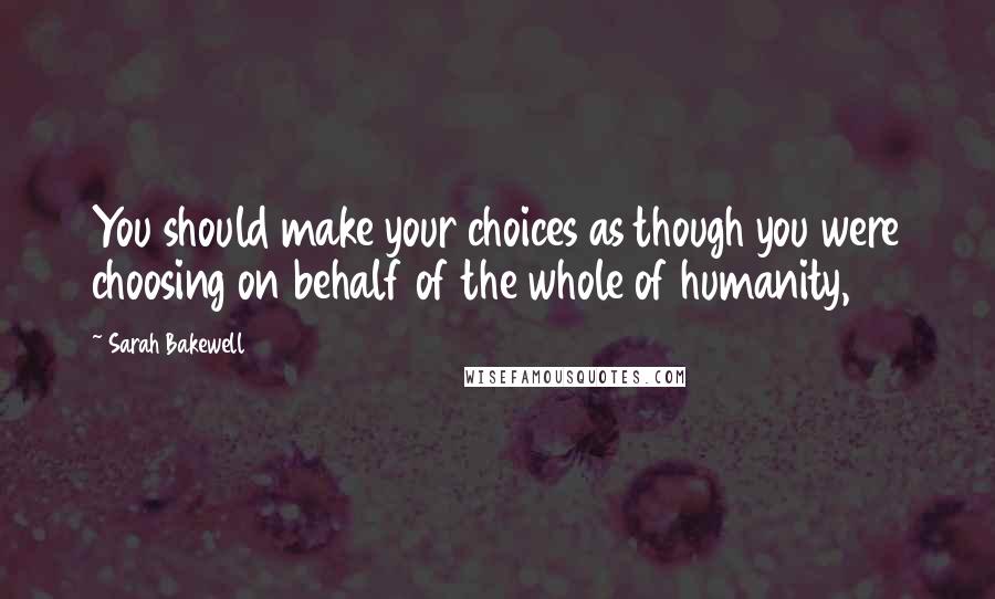 Sarah Bakewell Quotes: You should make your choices as though you were choosing on behalf of the whole of humanity,