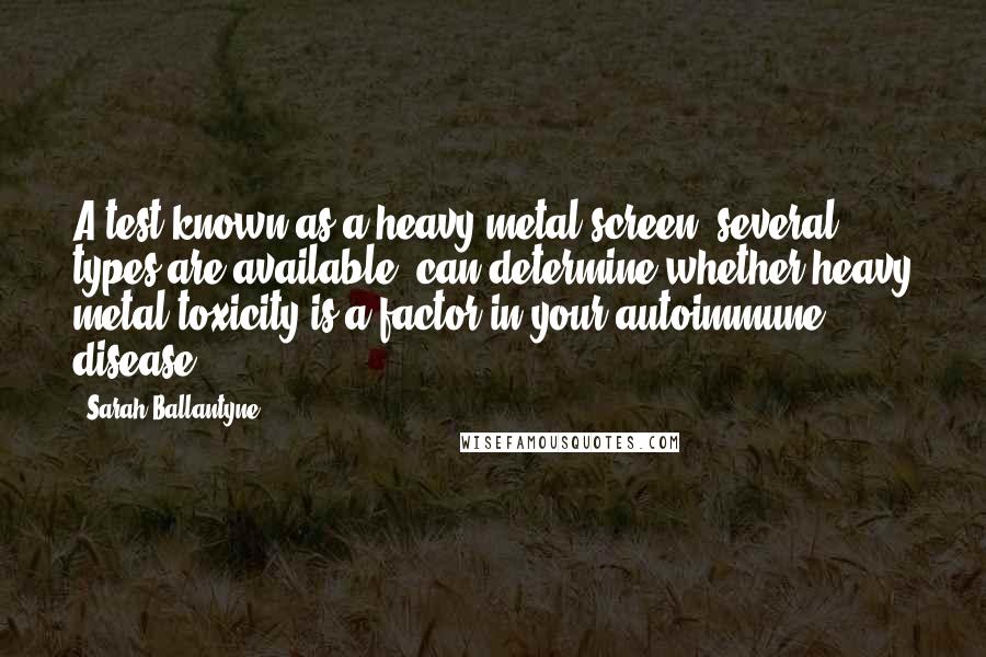 Sarah Ballantyne Quotes: A test known as a heavy metal screen (several types are available) can determine whether heavy metal toxicity is a factor in your autoimmune disease.