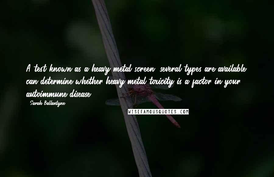 Sarah Ballantyne Quotes: A test known as a heavy metal screen (several types are available) can determine whether heavy metal toxicity is a factor in your autoimmune disease.