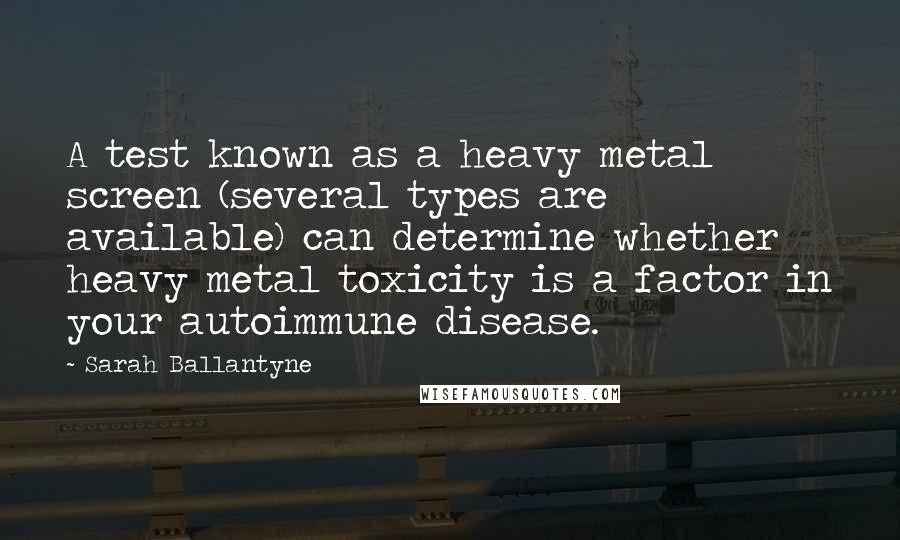 Sarah Ballantyne Quotes: A test known as a heavy metal screen (several types are available) can determine whether heavy metal toxicity is a factor in your autoimmune disease.