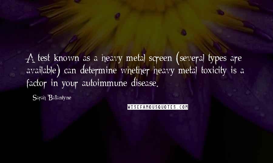 Sarah Ballantyne Quotes: A test known as a heavy metal screen (several types are available) can determine whether heavy metal toxicity is a factor in your autoimmune disease.