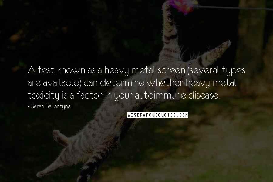 Sarah Ballantyne Quotes: A test known as a heavy metal screen (several types are available) can determine whether heavy metal toxicity is a factor in your autoimmune disease.