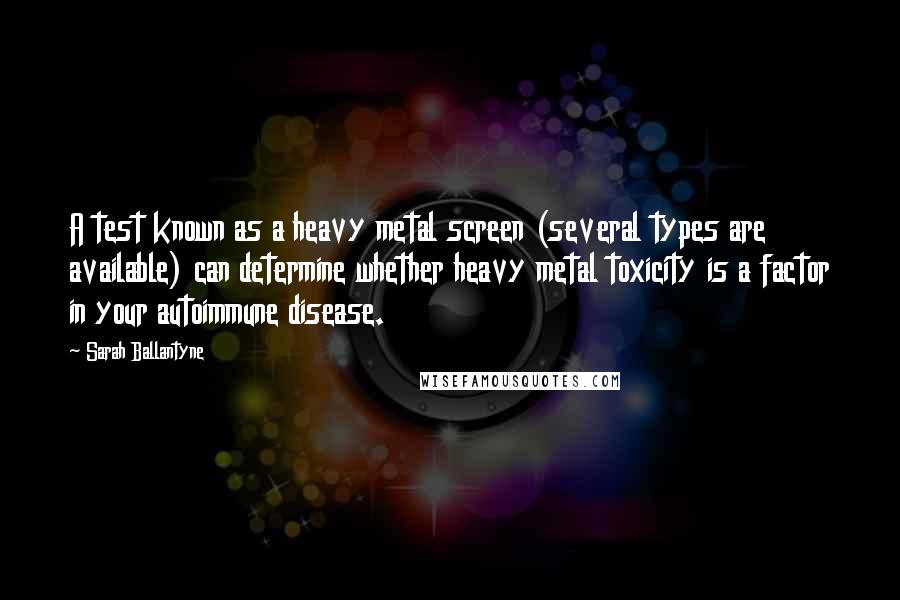 Sarah Ballantyne Quotes: A test known as a heavy metal screen (several types are available) can determine whether heavy metal toxicity is a factor in your autoimmune disease.