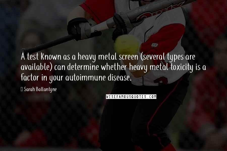 Sarah Ballantyne Quotes: A test known as a heavy metal screen (several types are available) can determine whether heavy metal toxicity is a factor in your autoimmune disease.