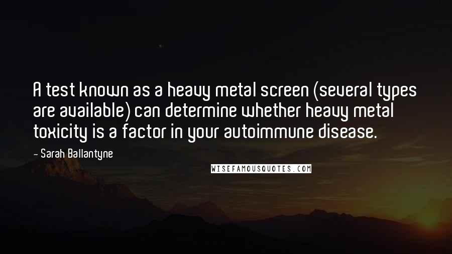 Sarah Ballantyne Quotes: A test known as a heavy metal screen (several types are available) can determine whether heavy metal toxicity is a factor in your autoimmune disease.