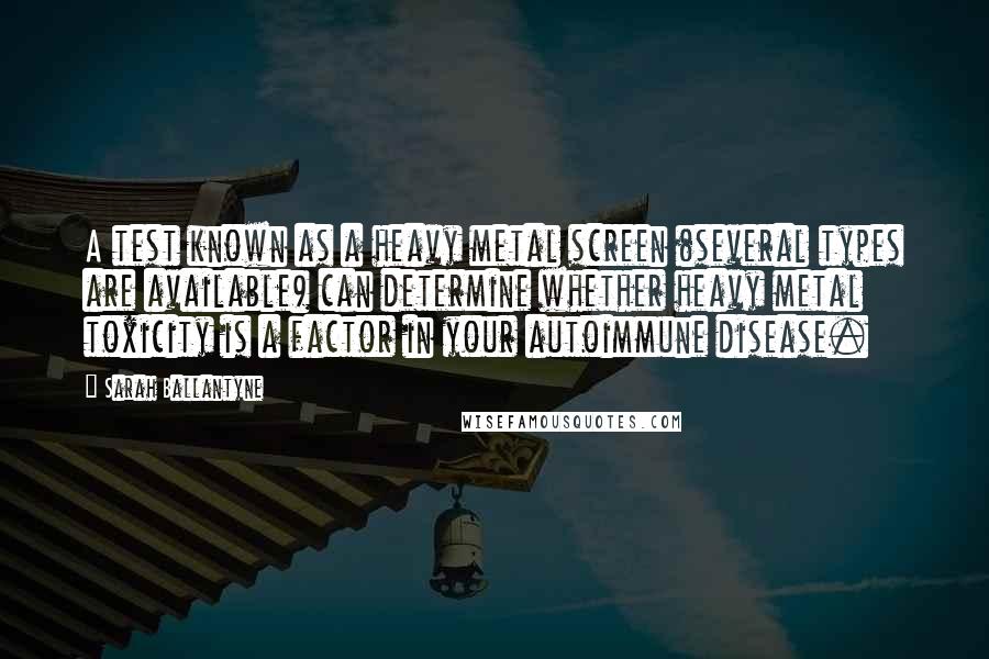 Sarah Ballantyne Quotes: A test known as a heavy metal screen (several types are available) can determine whether heavy metal toxicity is a factor in your autoimmune disease.