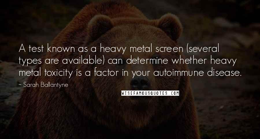 Sarah Ballantyne Quotes: A test known as a heavy metal screen (several types are available) can determine whether heavy metal toxicity is a factor in your autoimmune disease.
