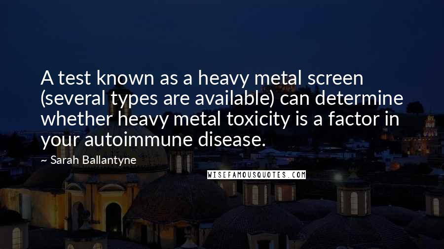 Sarah Ballantyne Quotes: A test known as a heavy metal screen (several types are available) can determine whether heavy metal toxicity is a factor in your autoimmune disease.