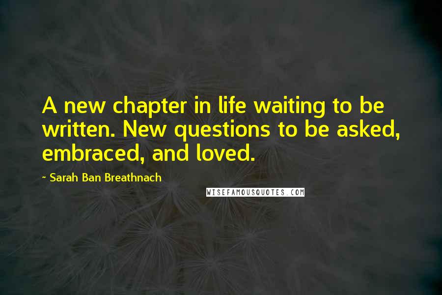 Sarah Ban Breathnach Quotes: A new chapter in life waiting to be written. New questions to be asked, embraced, and loved.