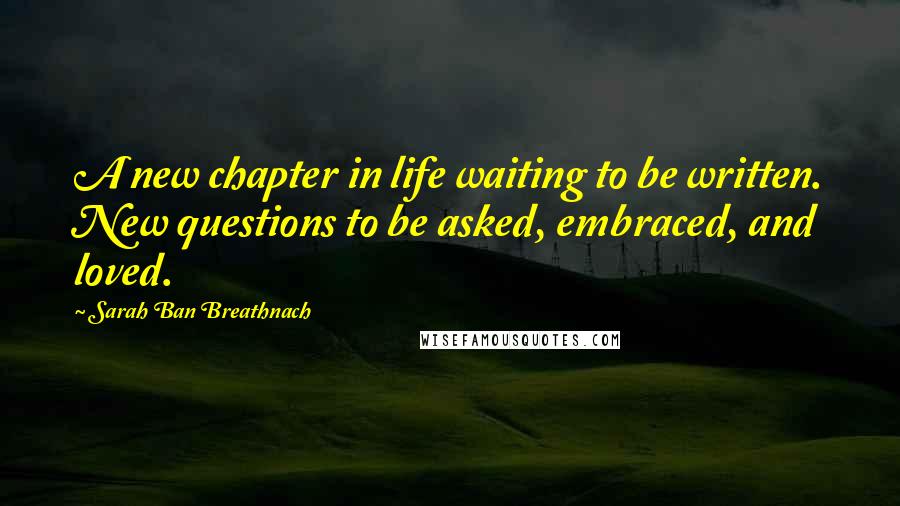 Sarah Ban Breathnach Quotes: A new chapter in life waiting to be written. New questions to be asked, embraced, and loved.