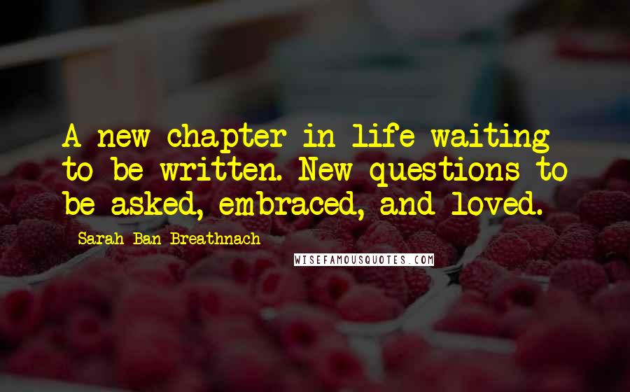 Sarah Ban Breathnach Quotes: A new chapter in life waiting to be written. New questions to be asked, embraced, and loved.