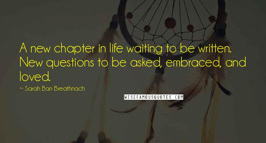 Sarah Ban Breathnach Quotes: A new chapter in life waiting to be written. New questions to be asked, embraced, and loved.