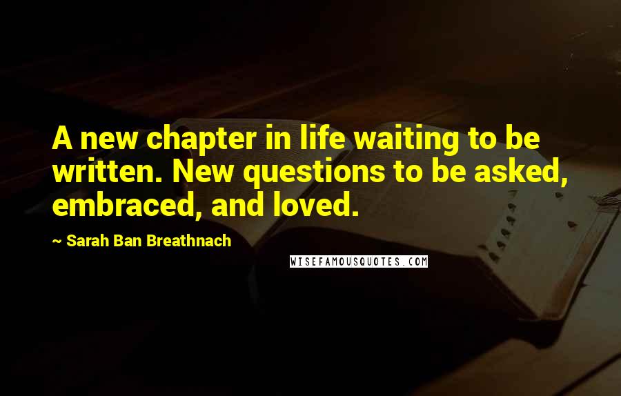 Sarah Ban Breathnach Quotes: A new chapter in life waiting to be written. New questions to be asked, embraced, and loved.