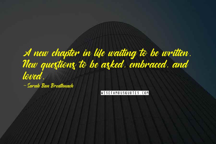 Sarah Ban Breathnach Quotes: A new chapter in life waiting to be written. New questions to be asked, embraced, and loved.