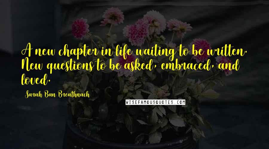 Sarah Ban Breathnach Quotes: A new chapter in life waiting to be written. New questions to be asked, embraced, and loved.