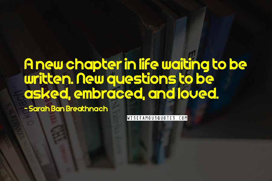 Sarah Ban Breathnach Quotes: A new chapter in life waiting to be written. New questions to be asked, embraced, and loved.