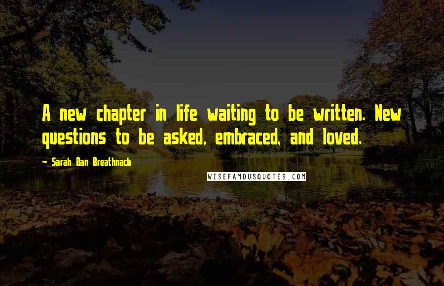 Sarah Ban Breathnach Quotes: A new chapter in life waiting to be written. New questions to be asked, embraced, and loved.