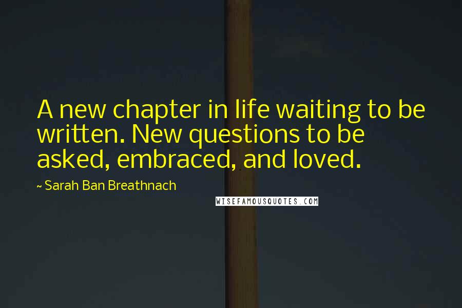 Sarah Ban Breathnach Quotes: A new chapter in life waiting to be written. New questions to be asked, embraced, and loved.