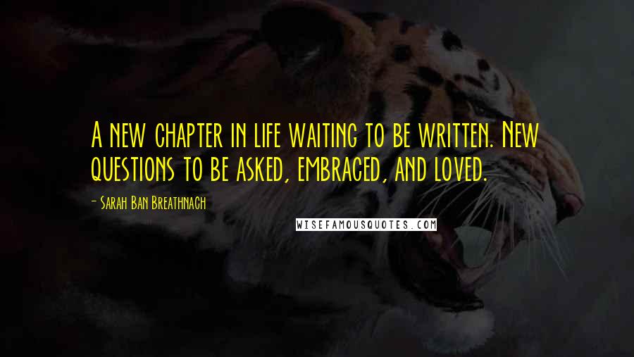 Sarah Ban Breathnach Quotes: A new chapter in life waiting to be written. New questions to be asked, embraced, and loved.