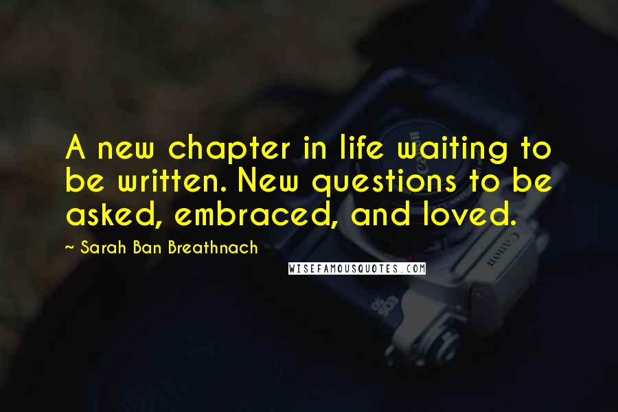 Sarah Ban Breathnach Quotes: A new chapter in life waiting to be written. New questions to be asked, embraced, and loved.