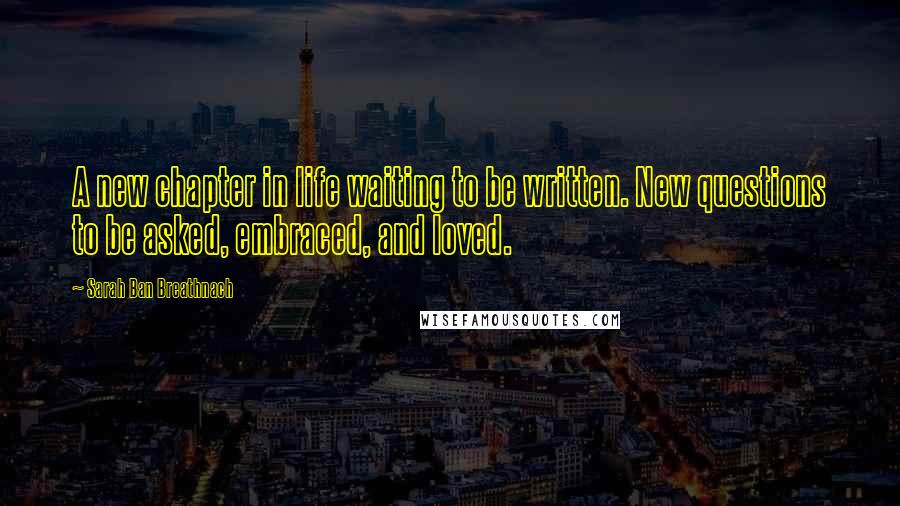 Sarah Ban Breathnach Quotes: A new chapter in life waiting to be written. New questions to be asked, embraced, and loved.