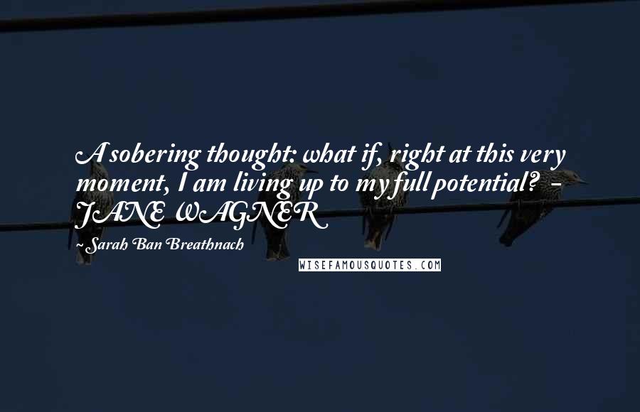 Sarah Ban Breathnach Quotes: A sobering thought: what if, right at this very moment, I am living up to my full potential?  - JANE WAGNER